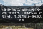 这波爆料有点猛：91网在线观看反转来得比想象更快，让围观的人都不敢轻易站队：难怪这条最近一直被反复提起
