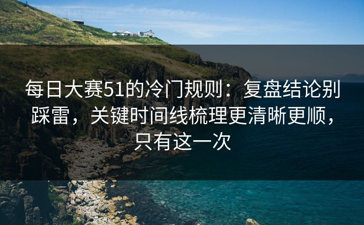 每日大赛51的冷门规则:复盘结论别踩雷,关键时间线梳理更清晰更顺,只有这一次 每日大赛51的冷门规则:复盘结论别踩雷,关键时间线梳理更清晰更顺,只有这一次