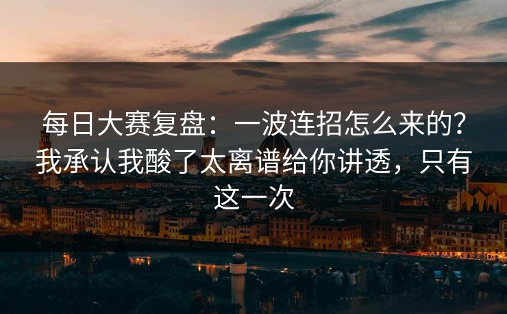 每日大赛复盘:一波连招怎么来的?我承认我酸了太离谱给你讲透,只有这一次 每日大赛复盘:一波连招怎么来的?我承认我酸了太离谱给你讲透,只有这一次