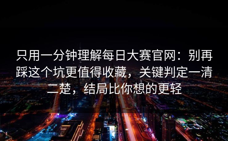 只用一分钟理解每日大赛官网:别再踩这个坑更值得收藏,关键判定一清二楚,结局比你想的更轻 只用一分钟理解每日大赛官网:别再踩这个坑更值得收藏,关键判定一清二楚,结局比你想的更轻