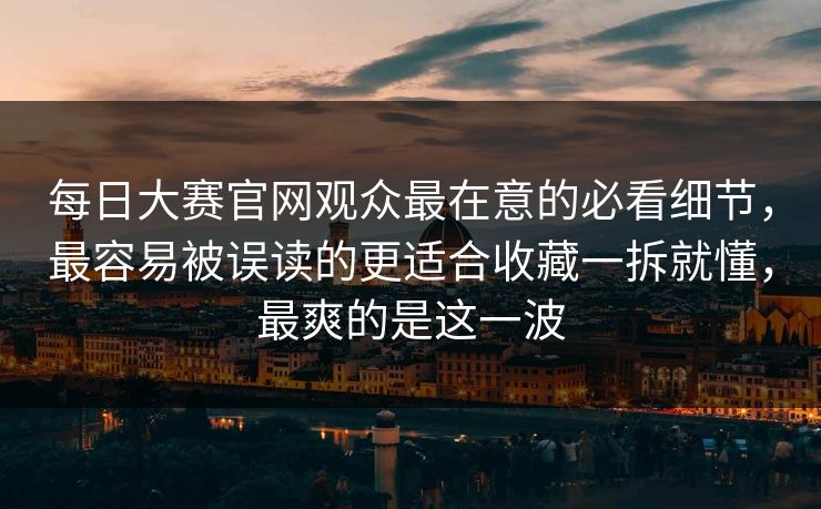 每日大赛官网观众最在意的必看细节,最容易被误读的更适合收藏一拆就懂,最爽的是这一波 每日大赛官网观众最在意的必看细节,最容易被误读的更适合收藏一拆就懂,最爽的是这一波