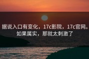 据说入口有变化，17c影院，17c官网。如果属实，那就太刺激了
