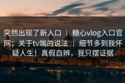 突然出现了新入口 ｜ 糖心vlog入口官网；关于tv端的说法 ｜ 细节多到我怀疑人生！真假自辨，我只摆证据