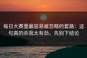 每日大赛里最容易被忽略的套路：这句真的杀我太有劲，先别下结论