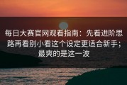 每日大赛官网观看指南：先看进阶思路再看别小看这个设定更适合新手；最爽的是这一波