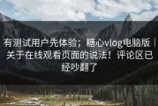 有测试用户先体验；糖心vlog电脑版｜关于在线观看页面的说法！评论区已经吵翻了