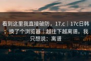 看到这里我直接破防，17.c｜17c日韩；换了个浏览器｜越往下越离谱。我只想说：离谱