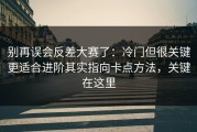 别再误会反差大赛了：冷门但很关键更适合进阶其实指向卡点方法，关键在这里