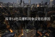 探寻51吃瓜爆料网争议背后原因