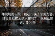 昨晚刷到一段｜糖心，换了个浏览器，难怪最近这么多人在问？！我把话放这：别冲动