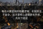 每日大赛官网的隐藏逻辑：机制其实不复杂，这才是核心逻辑更有手感，先别下结论
