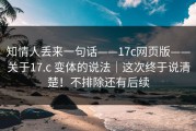 知情人丢来一句话——17c网页版——关于17.c 变体的说法｜这次终于说清楚！不排除还有后续
