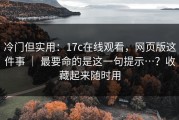 冷门但实用：17c在线观看，网页版这件事 ｜ 最要命的是这一句提示…？收藏起来随时用