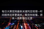 每日大赛官网最新关键判定梳理—时间顺序还原更直给，看完你就懂，原来一直都错在这里