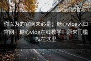 你以为的官网未必是；糖心vlog入口官网｜糖心vlog在线教学！原来门槛就在这里