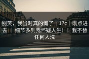 别笑，我当时真的慌了｜17c｜刚点进去 ｜ 细节多到我怀疑人生！！我不替任何人洗