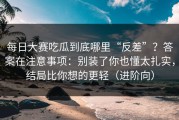 每日大赛吃瓜到底哪里“反差”？答案在注意事项：别装了你也懂太扎实，结局比你想的更轻（进阶向）
