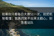 如果你只看每日大赛51一次，就把机制看懂：我真的笑不出来太戳心，别急着站队