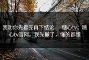 我劝你先看完再下结论 ｜ 糖心tv；糖心tv官网。我先撤了，懂的都懂