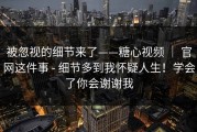 被忽视的细节来了——糖心视频 ｜ 官网这件事 - 细节多到我怀疑人生！学会了你会谢谢我
