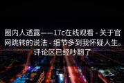 圈内人透露——17c在线观看 - 关于官网跳转的说法 - 细节多到我怀疑人生。评论区已经吵翻了