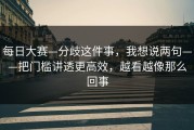 每日大赛—分歧这件事，我想说两句——把门槛讲透更高效，越看越像那么回事