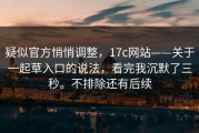 疑似官方悄悄调整，17c网站——关于一起草入口的说法，看完我沉默了三秒。不排除还有后续