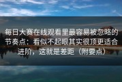 每日大赛在线观看里最容易被忽略的节奏点：看似不起眼其实很顶更适合进阶，这就是差距（附要点）