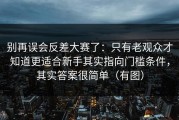 别再误会反差大赛了：只有老观众才知道更适合新手其实指向门槛条件，其实答案很简单（有图）