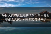 每日大赛的复盘让我改观：真不是我夸张太真实，别再按老方法来了
