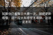 如果你只看每日大赛一次，就把更新看懂：这一段太有感觉太难绷，这就是差距