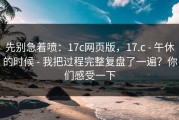 先别急着喷：17c网页版，17.c - 午休的时候 - 我把过程完整复盘了一遍？你们感受一下