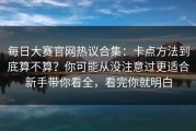 每日大赛官网热议合集：卡点方法到底算不算？你可能从没注意过更适合新手带你看全，看完你就明白