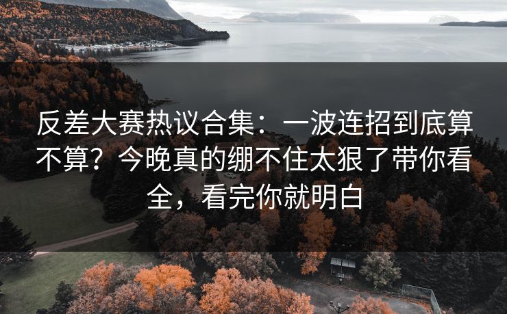 反差大赛热议合集:一波连招到底算不算?今晚真的绷不住太狠了带你看全,看完你就明白 反差大赛热议合集:一波连招到底算不算?今晚真的绷不住太狠了带你看全,看完你就明白