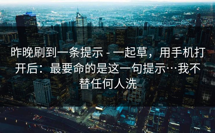 昨晚刷到一条提示 - 一起草,用手机打开后:最要命的是这一句提示…我不替任何人洗 昨晚刷到一条提示 - 一起草,用手机打开后:最要命的是这一句提示…我不替任何人洗