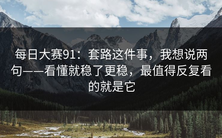 每日大赛91：套路这件事，我想说两句——看懂就稳了更稳，最值得反复看的就是它