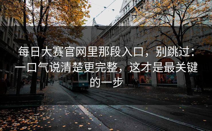 每日大赛官网里那段入口,别跳过:一口气说清楚更完整,这才是最关键的一步 每日大赛官网里那段入口,别跳过:一口气说清楚更完整,这才是最关键的一步