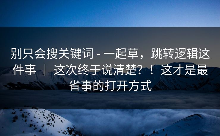 别只会搜关键词 - 一起草，跳转逻辑这件事 ｜ 这次终于说清楚？！这才是最省事的打开方式