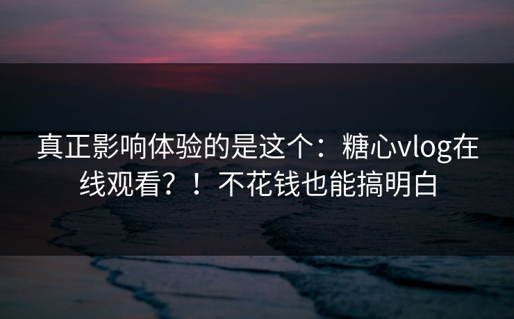 真正影响体验的是这个：糖心vlog在线观看？！不花钱也能搞明白