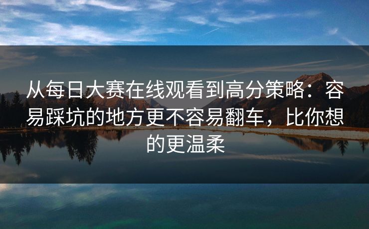 从每日大赛在线观看到高分策略:容易踩坑的地方更不容易翻车,比你想的更温柔 从每日大赛在线观看到高分策略:容易踩坑的地方更不容易翻车,比你想的更温柔