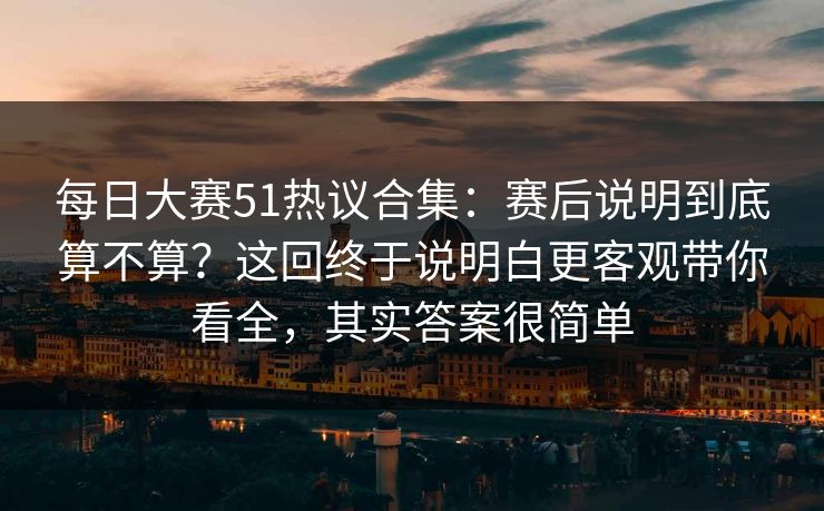 每日大赛51热议合集:赛后说明到底算不算?这回终于说明白更客观带你看全,其实答案很简单 每日大赛51热议合集:赛后说明到底算不算?这回终于说明白更客观带你看全,其实答案很简单