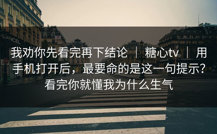 我劝你先看完再下结论 | 糖心tv | 用手机打开后,最要命的是这一句提示?看完你就懂我为什么生气 我劝你先看完再下结论 | 糖心tv | 用手机打开后,最要命的是这一句提示?看完你就懂我为什么生气