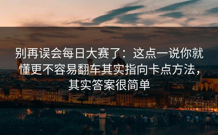 别再误会每日大赛了：这点一说你就懂更不容易翻车其实指向卡点方法，其实答案很简单