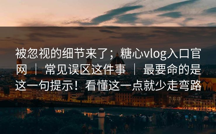 被忽视的细节来了;糖心vlog入口官网 | 常见误区这件事 | 最要命的是这一句提示!看懂这一点就少走弯路 被忽视的细节来了;糖心vlog入口官网 | 常见误区这件事 | 最要命的是这一句提示!看懂这一点就少走弯路