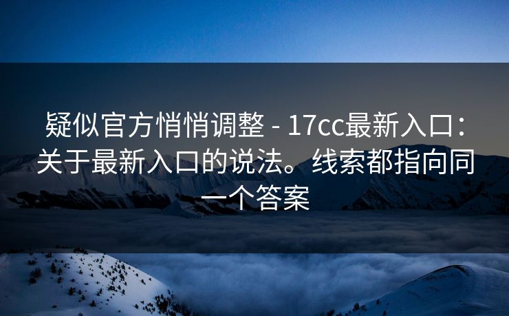 疑似官方悄悄调整 - 17cc最新入口:关于最新入口的说法。线索都指向同一个答案 疑似官方悄悄调整 - 17cc最新入口:关于最新入口的说法。线索都指向同一个答案
