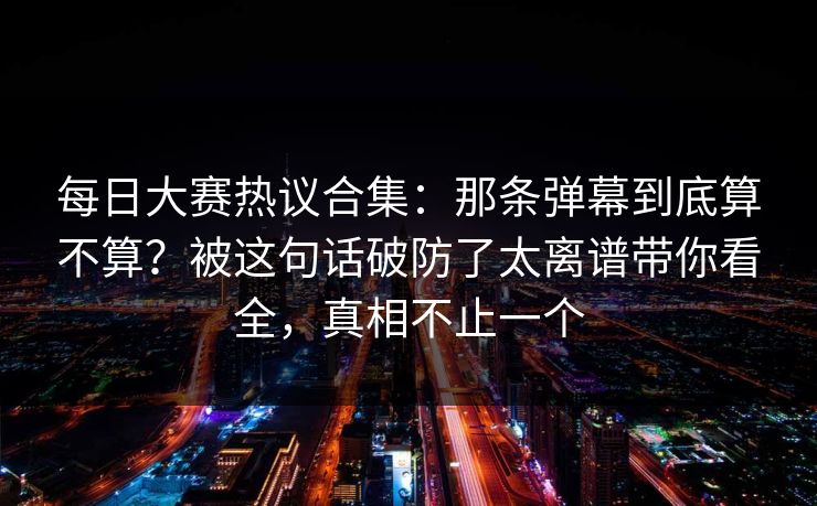 每日大赛热议合集:那条弹幕到底算不算?被这句话破防了太离谱带你看全,真相不止一个 每日大赛热议合集:那条弹幕到底算不算?被这句话破防了太离谱带你看全,真相不止一个