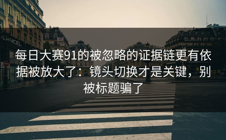 每日大赛91的被忽略的证据链更有依据被放大了:镜头切换才是关键,别被标题骗了 每日大赛91的被忽略的证据链更有依据被放大了:镜头切换才是关键,别被标题骗了