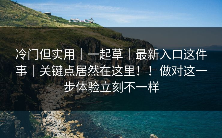 冷门但实用|一起草|最新入口这件事|关键点居然在这里!!做对这一步体验立刻不一样 冷门但实用|一起草|最新入口这件事|关键点居然在这里!!做对这一步体验立刻不一样