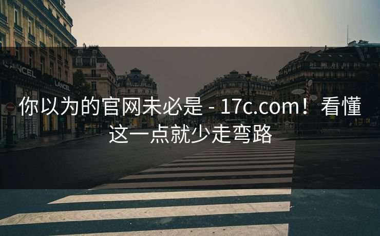 你以为的官网未必是 - 17c.com!看懂这一点就少走弯路 你以为的官网未必是 - 17c.com!看懂这一点就少走弯路