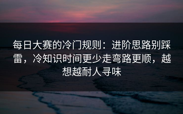 每日大赛的冷门规则:进阶思路别踩雷,冷知识时间更少走弯路更顺,越想越耐人寻味 每日大赛的冷门规则:进阶思路别踩雷,冷知识时间更少走弯路更顺,越想越耐人寻味